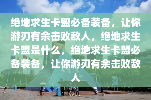 绝地求生卡盟必备装备，让你游刃有余击败敌人，绝地求生卡盟是什么，绝地求生卡盟必备装备，让你游刃有余击败敌人