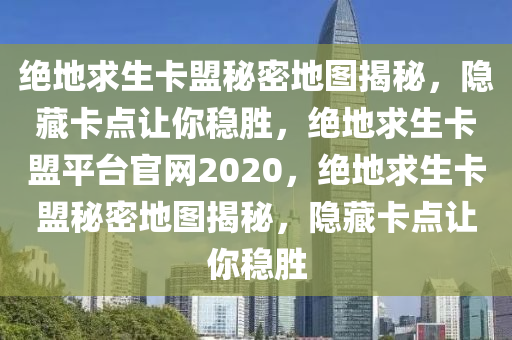 绝地求生卡盟秘密地图揭秘，隐藏卡点让你稳胜，绝地求生卡盟平台官网2020，绝地求生卡盟秘密地图揭秘，隐藏卡点让你稳胜