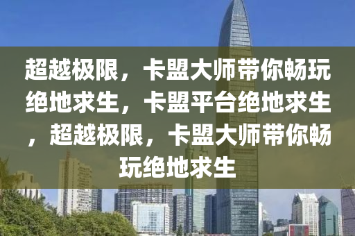 超越极限，卡盟大师带你畅玩绝地求生，卡盟平台绝地求生，超越极限，卡盟大师带你畅玩绝地求生