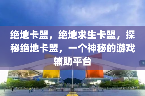 绝地卡盟，绝地求生卡盟，探秘绝地卡盟，一个神秘的游戏辅助平台