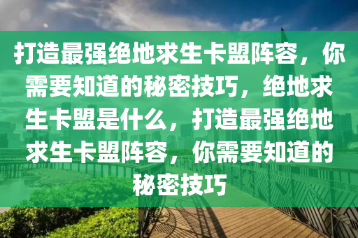 打造最强绝地求生卡盟阵容，你需要知道的秘密技巧，绝地求生卡盟是什么，打造最强绝地求生卡盟阵容，你需要知道的秘密技巧