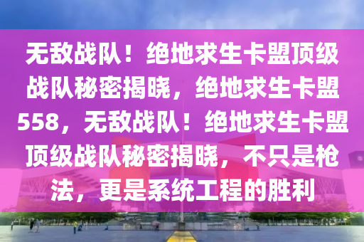 无敌战队！绝地求生卡盟顶级战队秘密揭晓，绝地求生卡盟558，无敌战队！绝地求生卡盟顶级战队秘密揭晓，不只是枪法，更是系统工程的胜利