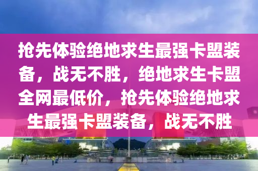 抢先体验绝地求生最强卡盟装备，战无不胜，绝地求生卡盟全网最低价，抢先体验绝地求生最强卡盟装备，战无不胜