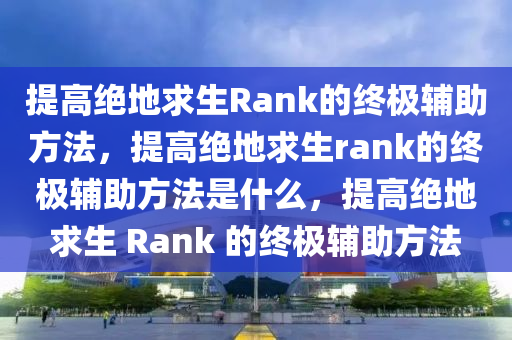 提高绝地求生Rank的终极辅助方法，提高绝地求生rank的终极辅助方法是什么，提高绝地求生 Rank 的终极辅助方法