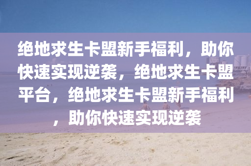 绝地求生卡盟新手福利，助你快速实现逆袭，绝地求生卡盟平台，绝地求生卡盟新手福利，助你快速实现逆袭