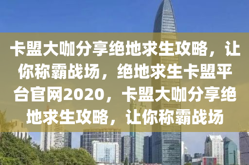 卡盟大咖分享绝地求生攻略，让你称霸战场，绝地求生卡盟平台官网2020，卡盟大咖分享绝地求生攻略，让你称霸战场