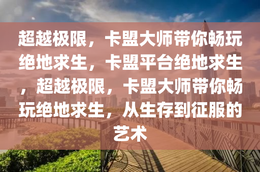 超越极限，卡盟大师带你畅玩绝地求生，卡盟平台绝地求生，超越极限，卡盟大师带你畅玩绝地求生，从生存到征服的艺术