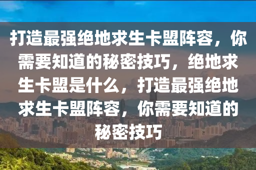 打造最强绝地求生卡盟阵容，你需要知道的秘密技巧，绝地求生卡盟是什么，打造最强绝地求生卡盟阵容，你需要知道的秘密技巧
