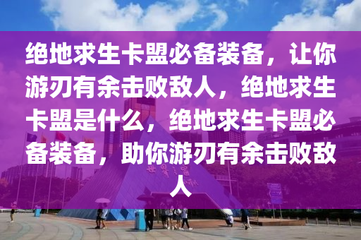 绝地求生卡盟必备装备，让你游刃有余击败敌人，绝地求生卡盟是什么，绝地求生卡盟必备装备，助你游刃有余击败敌人