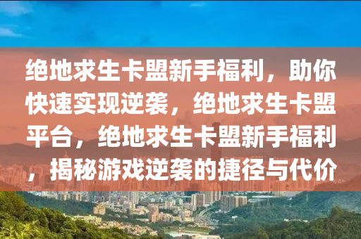 绝地求生卡盟新手福利，助你快速实现逆袭，绝地求生卡盟平台，绝地求生卡盟新手福利，揭秘游戏逆袭的捷径与代价