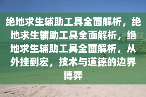 绝地求生辅助工具全面解析，绝地求生辅助工具全面解析，绝地求生辅助工具全面解析，从外挂到宏，技术与道德的边界博弈