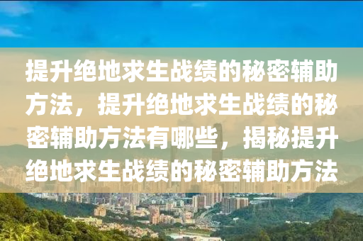 提升绝地求生战绩的秘密辅助方法，提升绝地求生战绩的秘密辅助方法有哪些，揭秘提升绝地求生战绩的秘密辅助方法