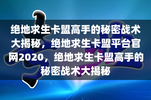 绝地求生卡盟高手的秘密战术大揭秘，绝地求生卡盟平台官网2020，绝地求生卡盟高手的秘密战术大揭秘