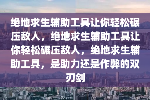 绝地求生辅助工具让你轻松碾压敌人，绝地求生辅助工具让你轻松碾压敌人，绝地求生辅助工具，是助力还是作弊的双刃剑