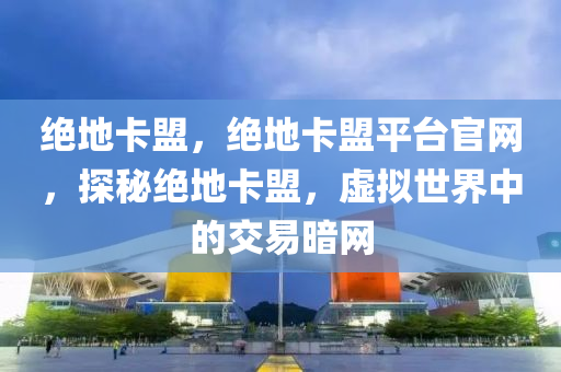 绝地卡盟，绝地卡盟平台官网，探秘绝地卡盟，虚拟世界中的交易暗网