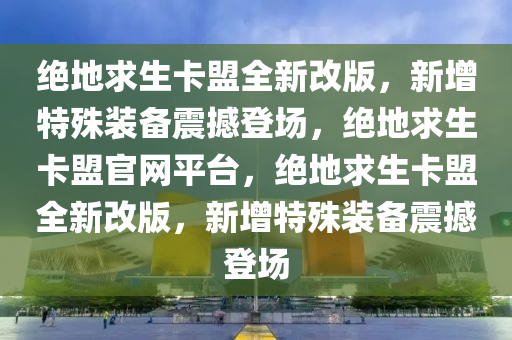 绝地求生卡盟全新改版，新增特殊装备震撼登场，绝地求生卡盟官网平台，绝地求生卡盟全新改版，新增特殊装备震撼登场