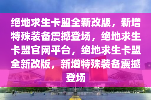 绝地求生卡盟全新改版，新增特殊装备震撼登场，绝地求生卡盟官网平台，绝地求生卡盟全新改版，新增特殊装备震撼登场