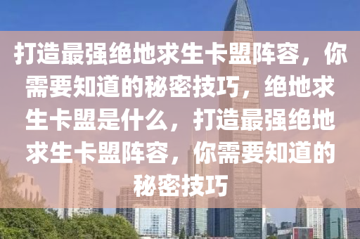 打造最强绝地求生卡盟阵容，你需要知道的秘密技巧，绝地求生卡盟是什么，打造最强绝地求生卡盟阵容，你需要知道的秘密技巧