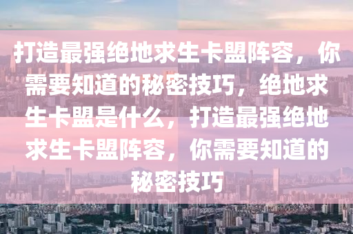打造最强绝地求生卡盟阵容，你需要知道的秘密技巧，绝地求生卡盟是什么，打造最强绝地求生卡盟阵容，你需要知道的秘密技巧