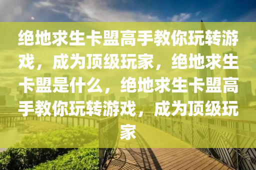 绝地求生卡盟高手教你玩转游戏，成为顶级玩家，绝地求生卡盟是什么，绝地求生卡盟高手教你玩转游戏，成为顶级玩家