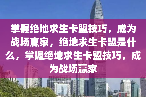 掌握绝地求生卡盟技巧，成为战场赢家，绝地求生卡盟是什么，掌握绝地求生卡盟技巧，成为战场赢家