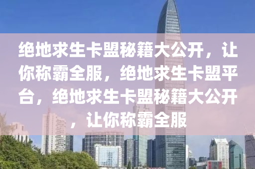 绝地求生卡盟秘籍大公开，让你称霸全服，绝地求生卡盟平台，绝地求生卡盟秘籍大公开，让你称霸全服