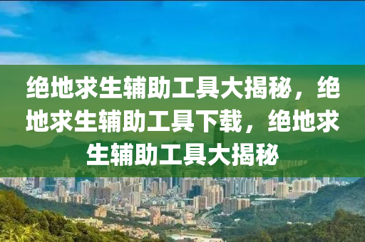 绝地求生辅助工具大揭秘，绝地求生辅助工具下载，绝地求生辅助工具大揭秘
