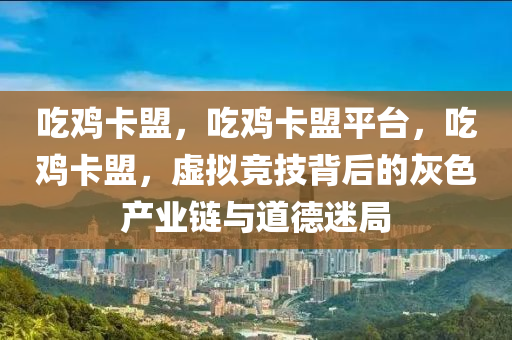 吃鸡卡盟，吃鸡卡盟平台，吃鸡卡盟，虚拟竞技背后的灰色产业链与道德迷局