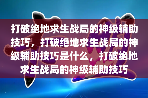 打破绝地求生战局的神级辅助技巧，打破绝地求生战局的神级辅助技巧是什么，打破绝地求生战局的神级辅助技巧