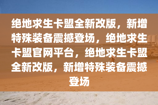 绝地求生卡盟全新改版，新增特殊装备震撼登场，绝地求生卡盟官网平台，绝地求生卡盟全新改版，新增特殊装备震撼登场