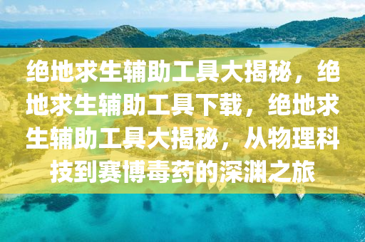 绝地求生辅助工具大揭秘，绝地求生辅助工具下载，绝地求生辅助工具大揭秘，从物理科技到赛博毒药的深渊之旅