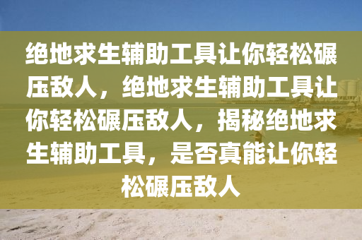 绝地求生辅助工具让你轻松碾压敌人，绝地求生辅助工具让你轻松碾压敌人，揭秘绝地求生辅助工具，是否真能让你轻松碾压敌人