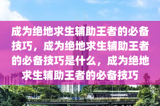成为绝地求生辅助王者的必备技巧，成为绝地求生辅助王者的必备技巧是什么，成为绝地求生辅助王者的必备技巧