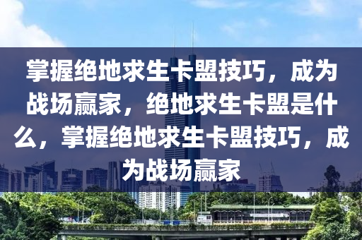 掌握绝地求生卡盟技巧，成为战场赢家，绝地求生卡盟是什么，掌握绝地求生卡盟技巧，成为战场赢家