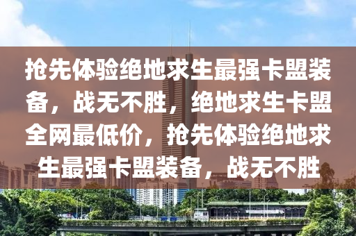 抢先体验绝地求生最强卡盟装备，战无不胜，绝地求生卡盟全网最低价，抢先体验绝地求生最强卡盟装备，战无不胜