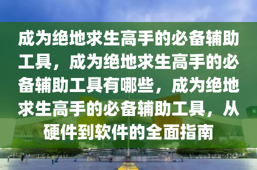 成为绝地求生高手的必备辅助工具，成为绝地求生高手的必备辅助工具有哪些，成为绝地求生高手的必备辅助工具，从硬件到软件的全面指南