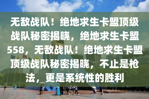 无敌战队！绝地求生卡盟顶级战队秘密揭晓，绝地求生卡盟558，无敌战队！绝地求生卡盟顶级战队秘密揭晓，不止是枪法，更是系统性的胜利