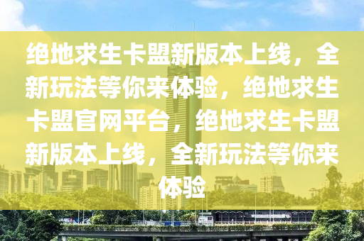 绝地求生卡盟新版本上线，全新玩法等你来体验，绝地求生卡盟官网平台，绝地求生卡盟新版本上线，全新玩法等你来体验