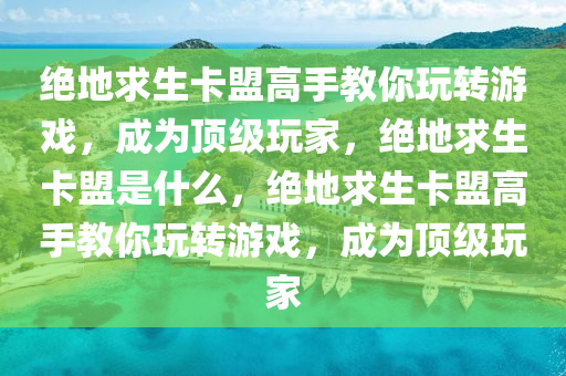 绝地求生卡盟高手教你玩转游戏，成为顶级玩家，绝地求生卡盟是什么，绝地求生卡盟高手教你玩转游戏，成为顶级玩家