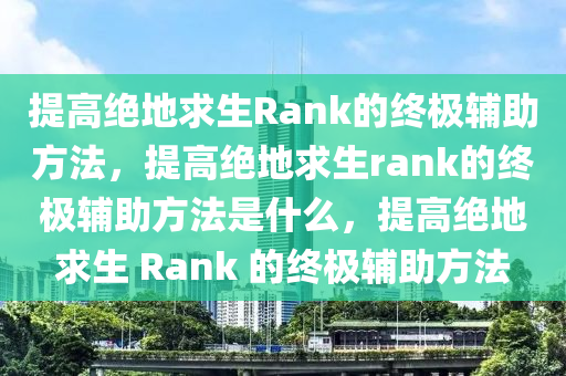 提高绝地求生Rank的终极辅助方法，提高绝地求生rank的终极辅助方法是什么，提高绝地求生 Rank 的终极辅助方法