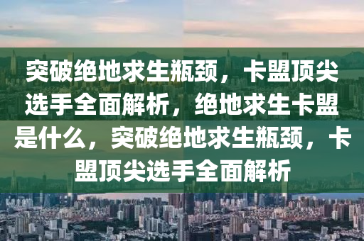 突破绝地求生瓶颈，卡盟顶尖选手全面解析，绝地求生卡盟是什么，突破绝地求生瓶颈，卡盟顶尖选手全面解析