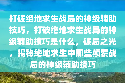 打破绝地求生战局的神级辅助技巧，打破绝地求生战局的神级辅助技巧是什么，破局之光，揭秘绝地求生中那些颠覆战局的神级辅助技巧
