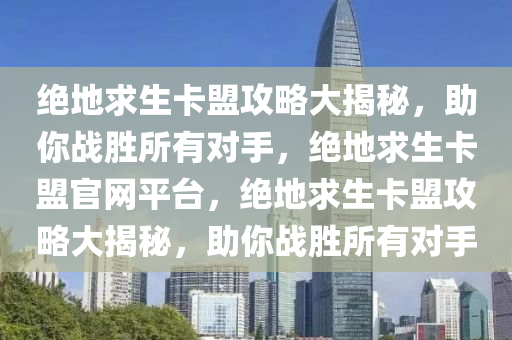 绝地求生卡盟攻略大揭秘，助你战胜所有对手，绝地求生卡盟官网平台，绝地求生卡盟攻略大揭秘，助你战胜所有对手