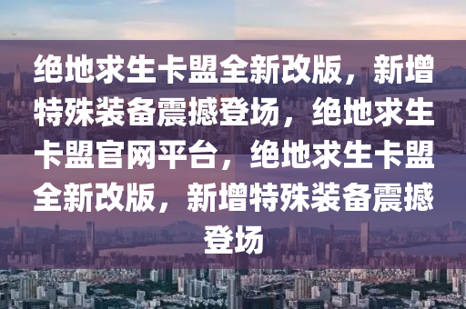 绝地求生卡盟全新改版，新增特殊装备震撼登场，绝地求生卡盟官网平台，绝地求生卡盟全新改版，新增特殊装备震撼登场