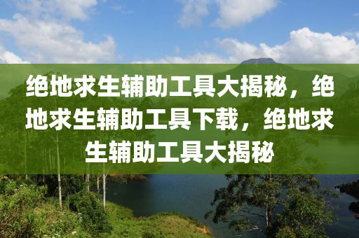 绝地求生辅助工具大揭秘，绝地求生辅助工具下载，绝地求生辅助工具大揭秘