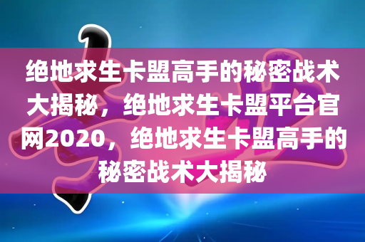 绝地求生卡盟高手的秘密战术大揭秘，绝地求生卡盟平台官网2020，绝地求生卡盟高手的秘密战术大揭秘