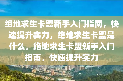 绝地求生卡盟新手入门指南，快速提升实力，绝地求生卡盟是什么，绝地求生卡盟新手入门指南，快速提升实力