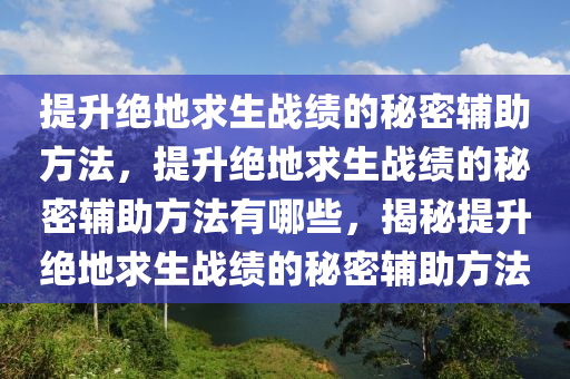 提升绝地求生战绩的秘密辅助方法，提升绝地求生战绩的秘密辅助方法有哪些，揭秘提升绝地求生战绩的秘密辅助方法