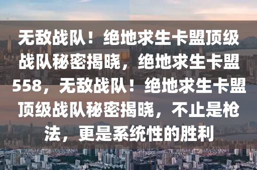 无敌战队！绝地求生卡盟顶级战队秘密揭晓，绝地求生卡盟558，无敌战队！绝地求生卡盟顶级战队秘密揭晓，不止是枪法，更是系统性的胜利