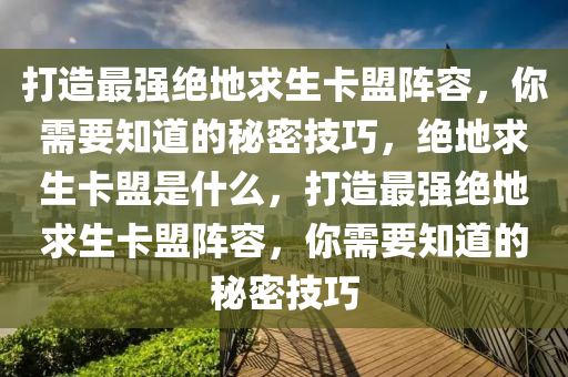 打造最强绝地求生卡盟阵容，你需要知道的秘密技巧，绝地求生卡盟是什么，打造最强绝地求生卡盟阵容，你需要知道的秘密技巧